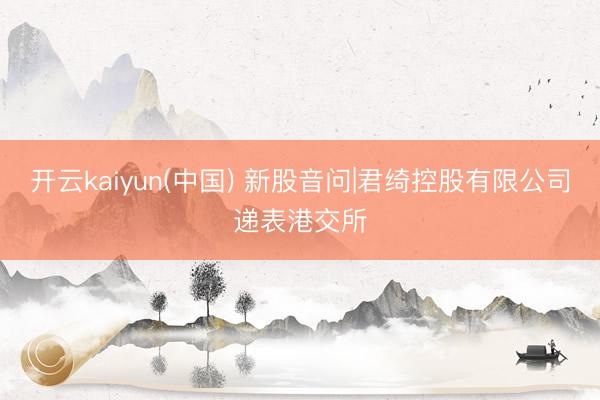 开云kaiyun(中国) 新股音问|君绮控股有限公司递表港交所