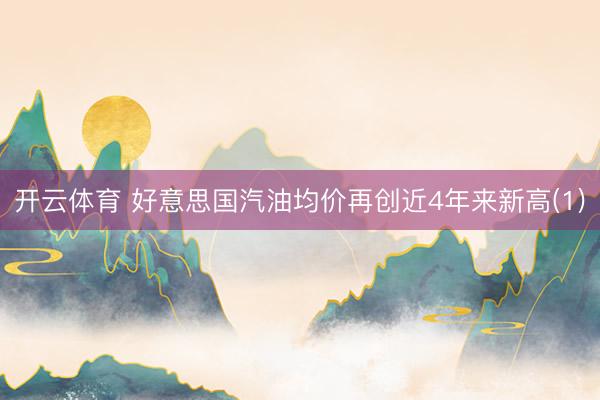开云体育 好意思国汽油均价再创近4年来新高(1)