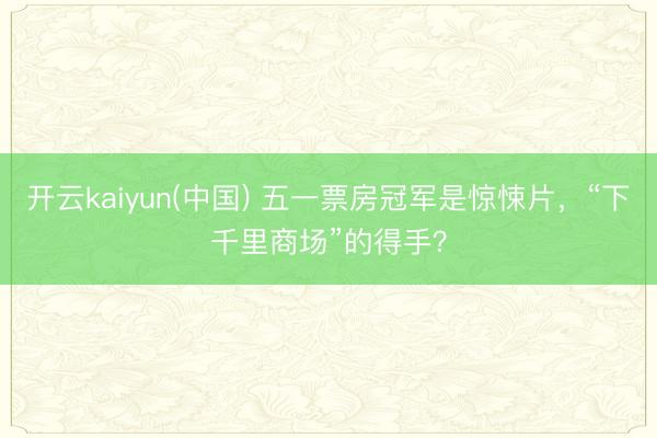 开云kaiyun(中国) 五一票房冠军是惊悚片，“下千里商场”的得手？