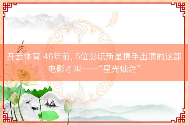 开云体育 46年前， 5位影坛新星携手出演的这部电影才叫——“星光灿烂”