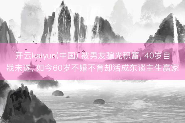 开云kaiyun(中国) 被男友骗光积蓄， 40岁自戕未遂， 如今60岁不婚不育却活成东谈主生赢家