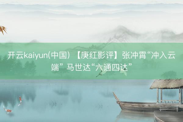 开云kaiyun(中国) 【庚红影评】张冲霄“冲入云端” 马世达“六通四达”