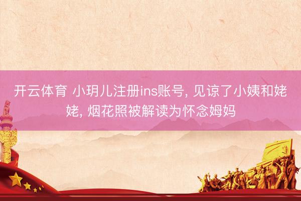 开云体育 小玥儿注册ins账号， 见谅了小姨和姥姥， 烟花照被解读为怀念姆妈