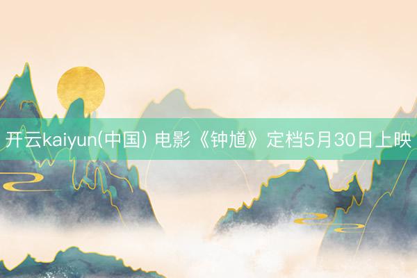 开云kaiyun(中国) 电影《钟馗》定档5月30日上映