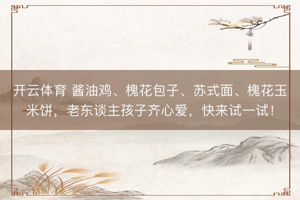 开云体育 酱油鸡、槐花包子、苏式面、槐花玉米饼，老东谈主孩子齐心爱，快来试一试！