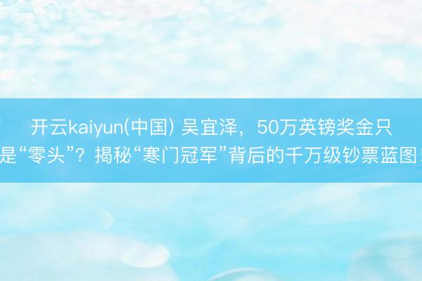 开云kaiyun(中国) 吴宜泽，50万英镑奖金只是“零头”？揭秘“寒门冠军”背后的千万级钞票蓝图！