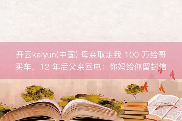 开云kaiyun(中国) 母亲取走我 100 万给哥买车，12 年后父亲回电：你妈给你留封信