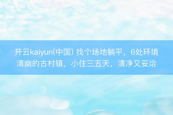 开云kaiyun(中国) 找个场地躺平，6处环境清幽的古村镇，小住三五天，清净又妥洽