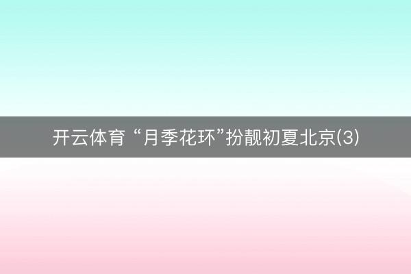 开云体育 “月季花环”扮靓初夏北京(3)