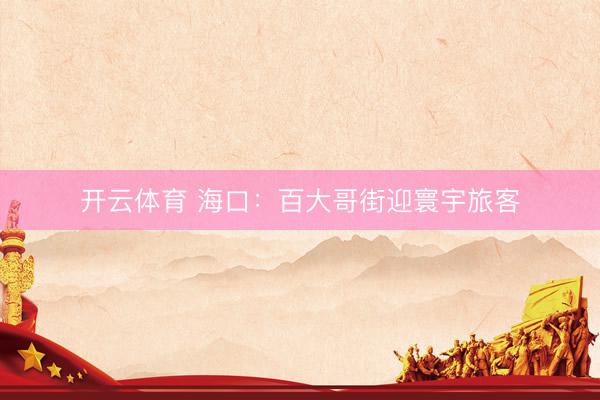 开云体育 海口：百大哥街迎寰宇旅客