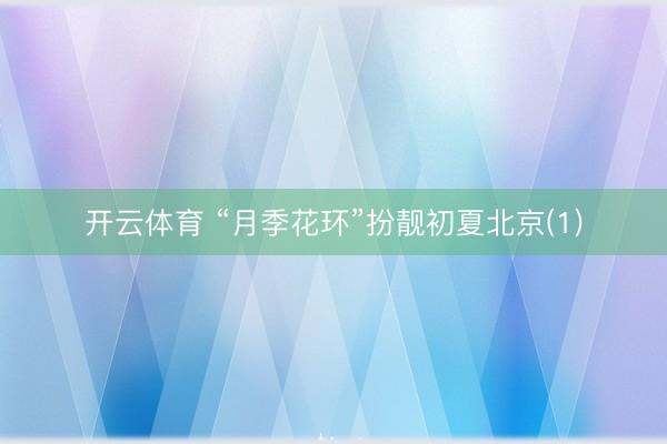 开云体育 “月季花环”扮靓初夏北京(1)