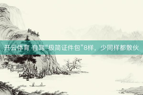 开云体育 自驾“极简证件包”8样，少同样都散伙