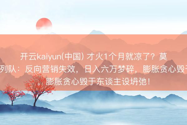 开云kaiyun(中国) 才火1个月就凉了？莫氏鸡煲无东谈主列队：反向营销失效，日入六万梦碎，膨胀贪心毁于东谈主设坍弛！