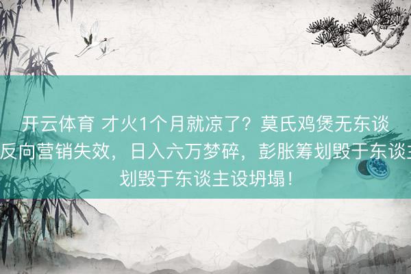 开云体育 才火1个月就凉了？莫氏鸡煲无东谈主列队：反向营销失效，日入六万梦碎，彭胀筹划毁于东谈主设坍塌！