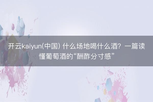 开云kaiyun(中国) 什么场地喝什么酒？一篇读懂葡萄酒的“酬酢分寸感”