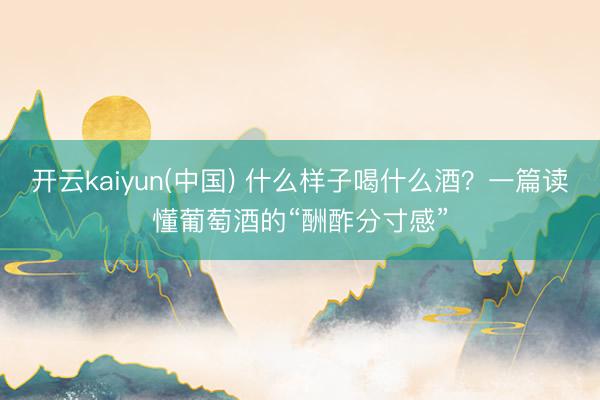 开云kaiyun(中国) 什么样子喝什么酒？一篇读懂葡萄酒的“酬酢分寸感”