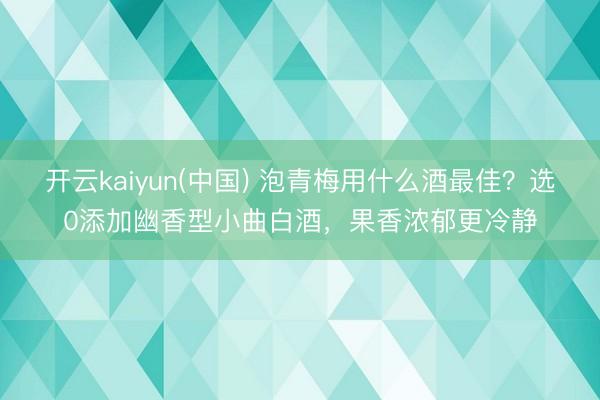开云kaiyun(中国) 泡青梅用什么酒最佳？选0添加幽香型小曲白酒，果香浓郁更冷静
