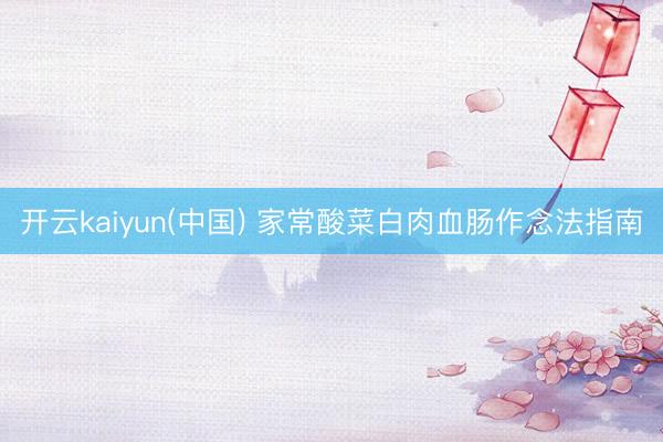 开云kaiyun(中国) 家常酸菜白肉血肠作念法指南