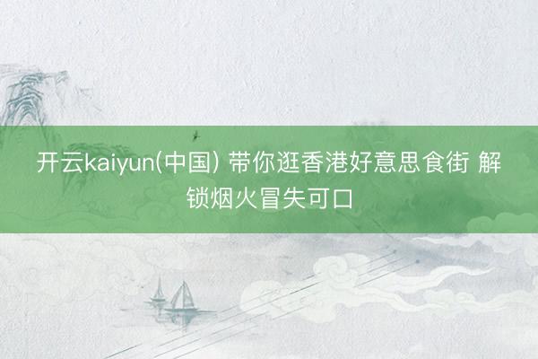 开云kaiyun(中国) 带你逛香港好意思食街 解锁烟火冒失可口