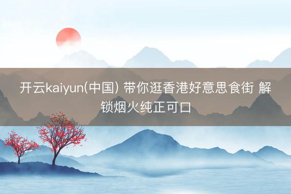 开云kaiyun(中国) 带你逛香港好意思食街 解锁烟火纯正可口