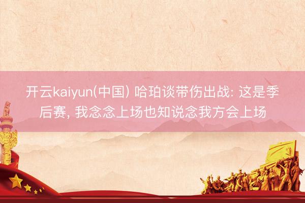 开云kaiyun(中国) 哈珀谈带伤出战: 这是季后赛， 我念念上场也知说念我方会上场