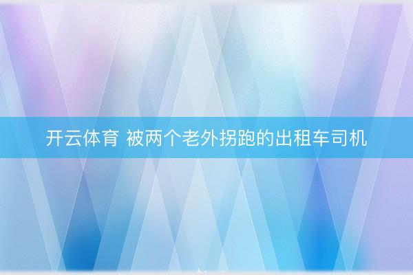 开云体育 被两个老外拐跑的出租车司机
