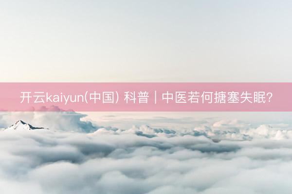 开云kaiyun(中国) 科普 | 中医若何搪塞失眠？