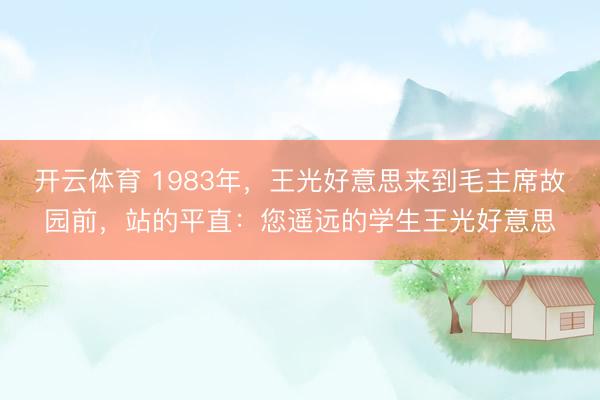 开云体育 1983年，王光好意思来到毛主席故园前，站的平直：您遥远的学生王光好意思