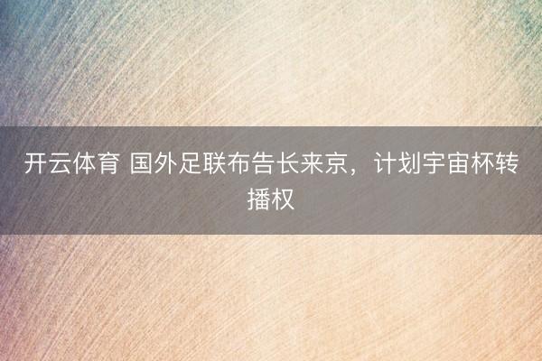 开云体育 国外足联布告长来京，计划宇宙杯转播权