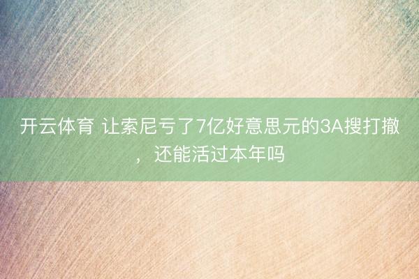 开云体育 让索尼亏了7亿好意思元的3A搜打撤，还能活过本年吗