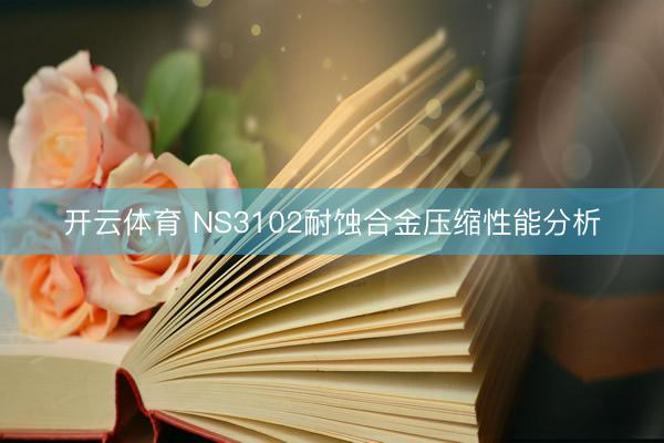 开云体育 NS3102耐蚀合金压缩性能分析