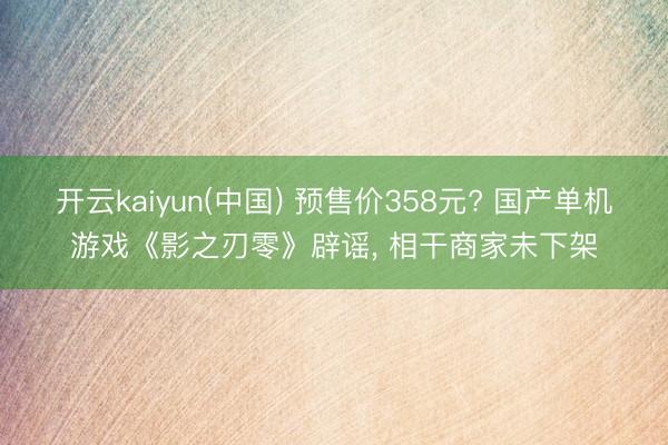 开云kaiyun(中国) 预售价358元? 国产单机游戏《影之刃零》辟谣， 相干商家未下架