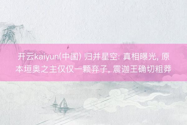 开云kaiyun(中国) 归并星空: 真相曝光， 原本垣奥之主仅仅一颗弃子， 震迦王确切粗莽