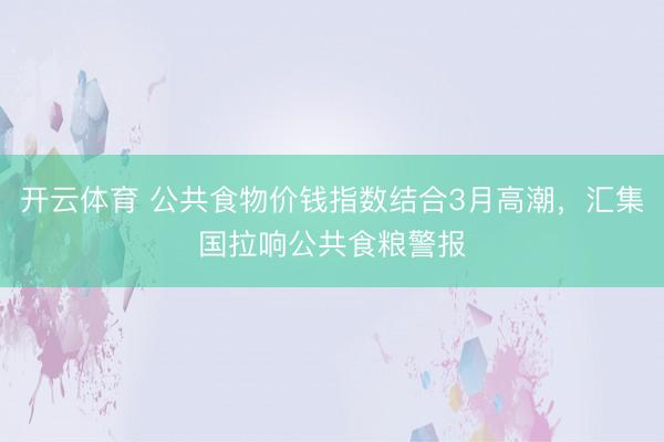 开云体育 公共食物价钱指数结合3月高潮，汇集国拉响公共食粮警报
