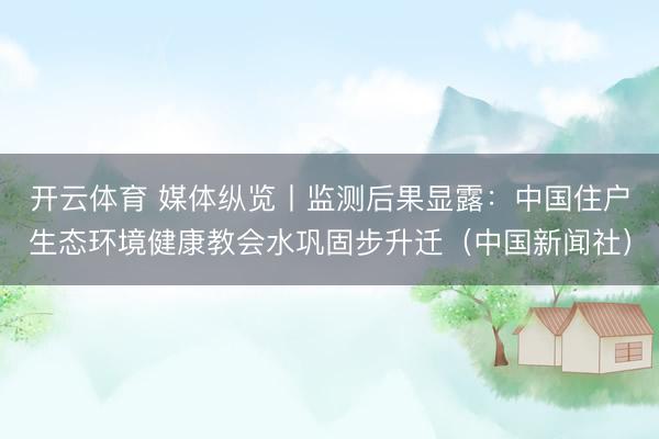 开云体育 媒体纵览丨监测后果显露：中国住户生态环境健康教会水巩固步升迁（中国新闻社）