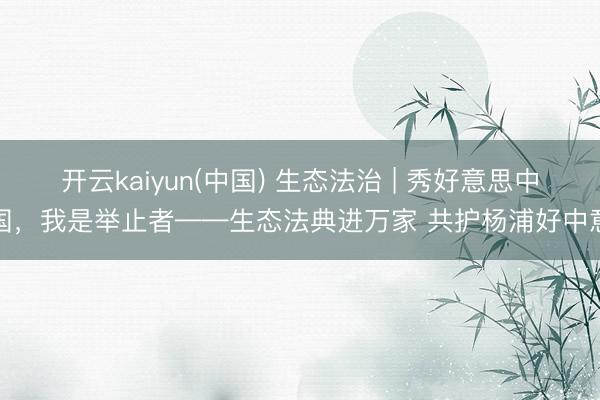 开云kaiyun(中国) 生态法治 | 秀好意思中国，我是举止者——生态法典进万家 共护杨浦好中意