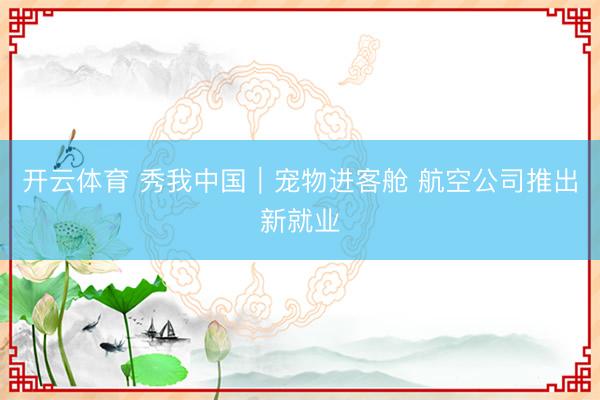 开云体育 秀我中国｜宠物进客舱 航空公司推出新就业