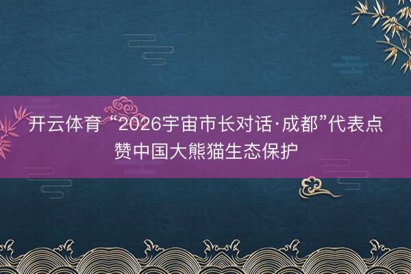 开云体育 “2026宇宙市长对话·成都”代表点赞中国大熊猫生态保护