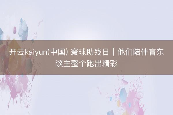 开云kaiyun(中国) 寰球助残日｜他们陪伴盲东谈主整个跑出精彩