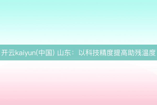 开云kaiyun(中国) 山东：以科技精度提高助残温度