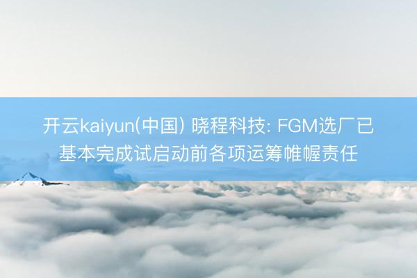 开云kaiyun(中国) 晓程科技: FGM选厂已基本完成试启动前各项运筹帷幄责任
