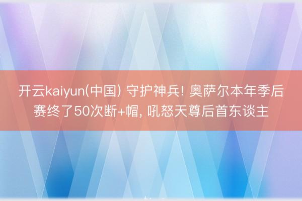 开云kaiyun(中国) 守护神兵! 奥萨尔本年季后赛终了50次断+帽， 吼怒天尊后首东谈主