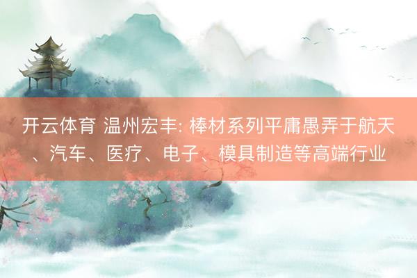 开云体育 温州宏丰: 棒材系列平庸愚弄于航天、汽车、医疗、电子、模具制造等高端行业