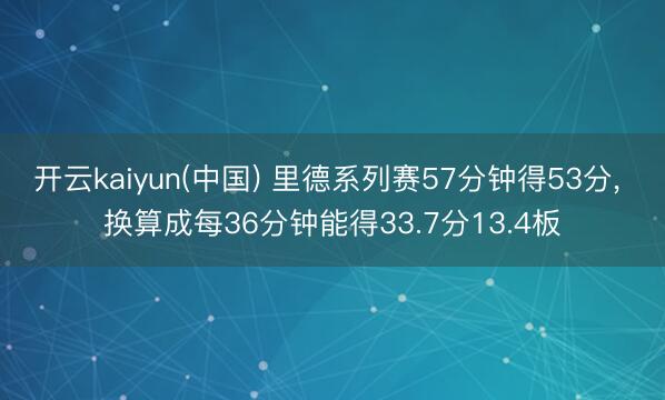 开云kaiyun(中国) 里德系列赛57分钟得53分， 换算成每36分钟能得33.7分13.4板