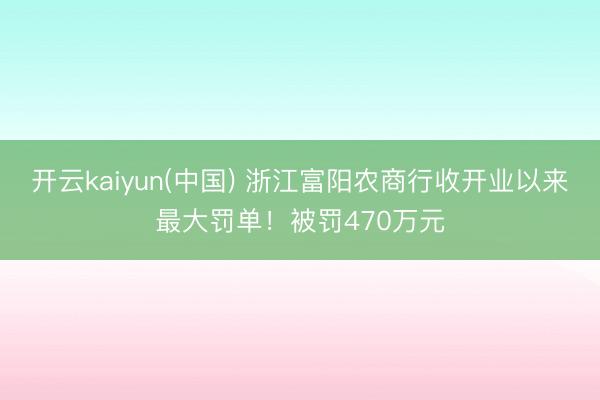 开云kaiyun(中国) 浙江富阳农商行收开业以来最大罚单！被罚470万元