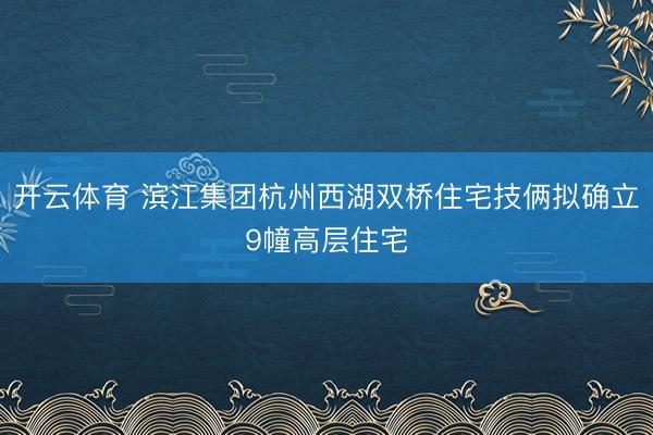 开云体育 滨江集团杭州西湖双桥住宅技俩拟确立9幢高层住宅