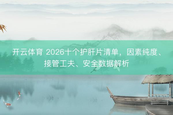 开云体育 2026十个护肝片清单，因素纯度、接管工夫、安全数据解析
