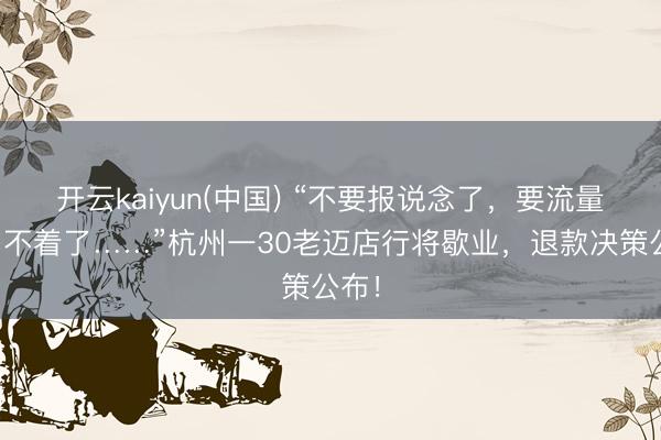 开云kaiyun(中国) “不要报说念了，要流量也用不着了……”杭州一30老迈店行将歇业，退款决策公布！