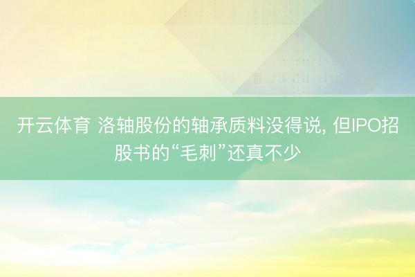 开云体育 洛轴股份的轴承质料没得说， 但IPO招股书的“毛刺”还真不少