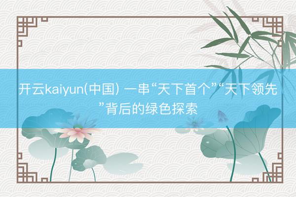开云kaiyun(中国) 一串“天下首个”“天下领先”背后的绿色探索